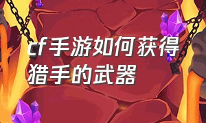 cf手游如何获得猎手的武器（cf手游可以蓄力的武器怎么获取）