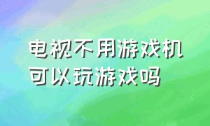 电视不用游戏机可以玩游戏吗