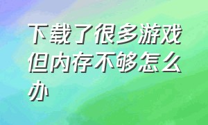 下载了很多游戏但内存不够怎么办