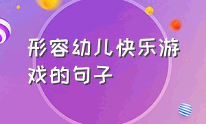 形容幼儿快乐游戏的句子（形容幼儿快乐游戏的句子简短）