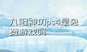 九阳神功ps4是免费游戏吗（ps4九阳神功为啥不能玩）