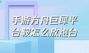 手游方舟巨犀平台鞍怎么放炮台