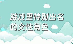 游戏里特别出名的女性角色