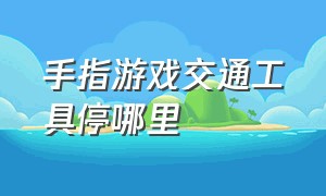 手指游戏交通工具停哪里