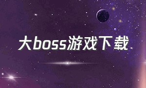 大boss游戏下载（游戏大boss是什么意思）