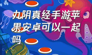 九阴真经手游苹果安卓可以一起吗