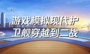 游戏模拟现代护卫舰穿越到二战（二战军舰vs现代军舰游戏模拟）