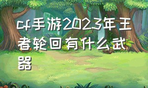 cf手游2023年王者轮回有什么武器