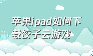 苹果ipad如何下载饺子云游戏