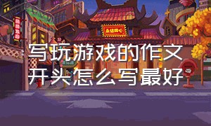 写玩游戏的作文开头怎么写最好