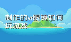 制作的vr眼镜如何玩游戏（制作的vr眼镜如何玩游戏呢）