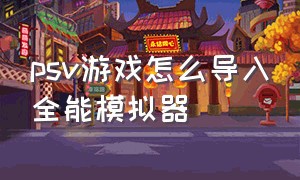 psv游戏怎么导入全能模拟器