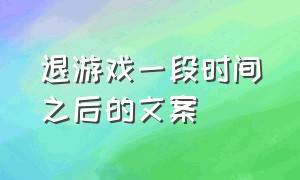 退游戏一段时间之后的文案（退游戏文案短句干净可复制）