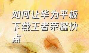 如何让华为平板下载王者荣耀快点