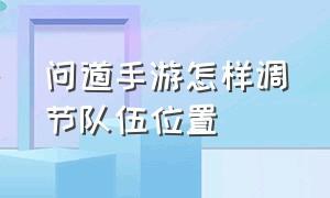 问道手游怎样调节队伍位置（问道手游怎样升级快）