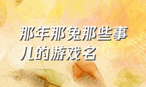 那年那兔那些事儿的游戏名（那年那兔那些事儿的游戏名字是什么）