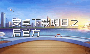 安卓下载明日之后官方（安卓怎么下载明日之后官网版）