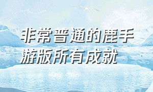 非常普通的鹿手游版所有成就