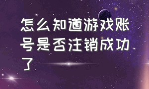 怎么知道游戏账号是否注销成功了