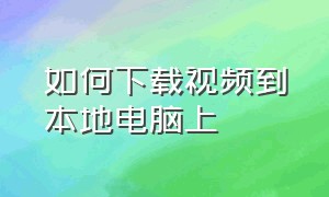 如何下载视频到本地电脑上（如何下载视频到电脑上）