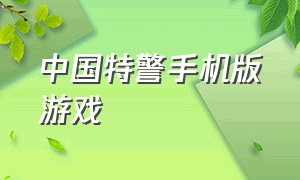 中国特警手机版游戏（中国特警游戏下载安装手机版）