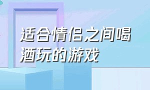 适合情侣之间喝酒玩的游戏