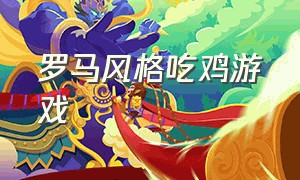 罗马风格吃鸡游戏（吃鸡游戏画面像罗马风格）