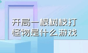 开局一根树枝打怪物是什么游戏