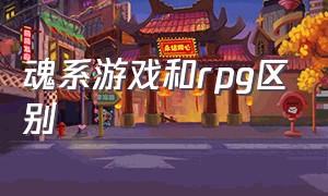 魂系游戏和rpg区别（魂系游戏和动作游戏的区别）