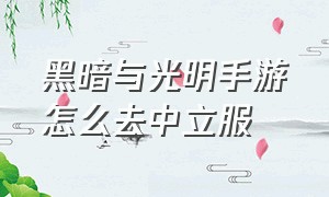 黑暗与光明手游怎么去中立服（黑暗与光明手游哪里下教程）