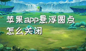 苹果app悬浮圆点怎么关闭（苹果手机app悬浮窗口在哪里打开）