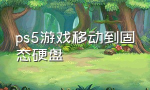 ps5游戏移动到固态硬盘（ps5游戏放固态硬盘还是主机好）