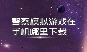 警察模拟游戏在手机哪里下载