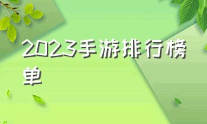 2023手游排行榜单（2023手游国内排行榜前100）