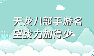 天龙八部手游名望战力加得少（天龙八部手游名望升级牌子数量）