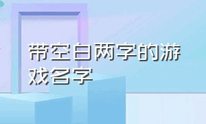 带空白两字的游戏名字（俩字游戏名字最新）