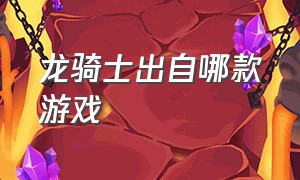 龙骑士出自哪款游戏（龙骑士很久以前的游戏）