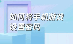 如何将手机游戏设置密码（怎样给手机游戏设置密码）