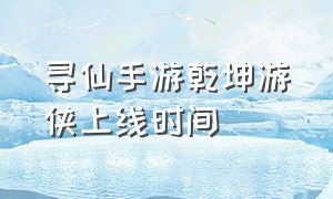 寻仙手游乾坤游侠上线时间（寻仙手游乾坤游侠上线时间是多少）