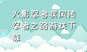 火影忍者疾风传忍者之路游戏下载（火影忍者疾风传中文版游戏攻略）