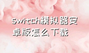 switch模拟器安卓版怎么下载（switch模拟器安卓版怎么下载不了）