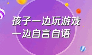 孩子一边玩游戏一边自言自语（孩子打游戏上瘾自言自语正常吗）