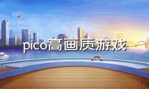 pico高画质游戏（pico上画质最好的游戏）