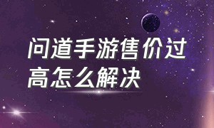 问道手游售价过高怎么解决