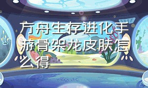 方舟生存进化手游骨架龙皮肤怎么得