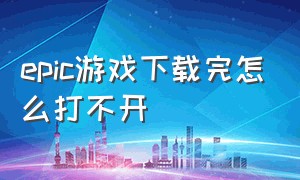 epic游戏下载完怎么打不开（epic为什么下载的游戏打不开啊）