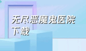 无尽恶魔鬼医院下载（无尽噩梦鬼医院下载渠道）