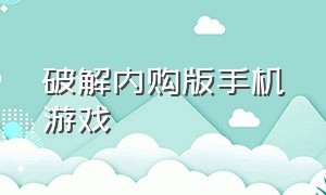 破解内购版手机游戏（全部内购破解游戏安卓版本推荐）