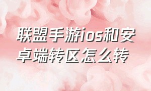 联盟手游ios和安卓端转区怎么转