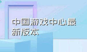 中国游戏中心最新版本（中国游戏中心官方版升级）